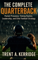 The Complete Quarterback: Pocket Presence, Timing Routes, Leadership, and Elite Football Strategy: Mastering the Mental and Physical Demands of Football’s Most Important Position B0FT8ZG37R Book Cover