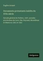 Documents protestants inédits du XVIe siècle: Synode général de Poitiers, 1557, synodes provinciaux de Lyon, Die, Peyraud, Montélimar et Nîmes en 1561 et 1562 (French Edition) 3388174237 Book Cover