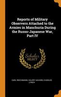 Reports of Military Observers Attached to the Armies in Manchuria During the Russo-Japanese War, Part IV 1016449682 Book Cover