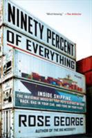 Ninety Percent of Everything: Inside Shipping, the Invisible Industry That Puts Clothes on Your Back, Gas in Your Car, and Food on Your Plate 1250058295 Book Cover