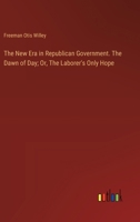 The New Era in Republican Government. The Dawn of Day; Or, The Laborer's Only Hope 3385332974 Book Cover
