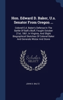 Hon. Edward D. Baker, U.s. Senator From Oregon ...: Colonel E.d. Baker's Defense In The Battle Of Ball's Bluff, Fought October 21st, 1861, In ... Colonel Baker And Generals Wistar And Stone 1340425416 Book Cover