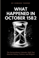 WHAT HAPPENED IN OCTOBER 1582: The Extraordinary Calendar Shift That Rewrote History, Science, and Religion B0FMY6Z33H Book Cover
