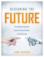 Designing the Future : How Engineering Builds Creative Critical Thinkers in the Classroom (Boost Critical and Creative Thinking Using the Engineering Design Process) 1947604554 Book Cover