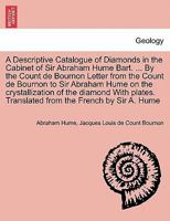 A Descriptive Catalogue of Diamonds in the Cabinet of Sir Abraham Hume Bart. ... By the Count de Bournon Letter from the Count de Bournon to Sir ... Translated from the French by Sir A. Hume 1241519447 Book Cover