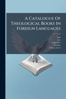 A Catalogue Of Theological Books In Foreign Languages: Including The Sacred Writings ... Works Of The Reformers ... Monastic History And Rule ... On Sale By David Nutt ... And Trübner & Co... 1175677930 Book Cover