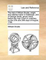 The trial of William Brodie, wright and cabinet maker in Edinburgh, and of George Smith, grocer there, before the High Court of Justiciary, on the 27th and 28th days of August, 1788. 1171428227 Book Cover