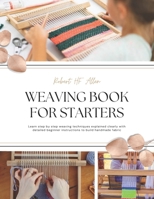 Weaving Book for Starters: Learn step by step weaving techniques explained clearly with detailed beginner instructions to build handmade fabric B0GNHQ6LXV Book Cover