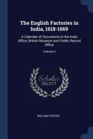 The English Factories in India, 1618-1669: A Calendar of Documents in the India Office, British Museum and Public Record Office; Volume 5 1376894920 Book Cover