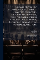 An Art Edition of Shakespeare, Classified as Comedies, Tragedies, Histories and Sonnets, Each Part Arranged in Chronological Order, Including Also a List of Familiar Quotations 1025201183 Book Cover