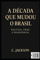 A Década que mudou o Brasil: Política, Crise e Democracia: Como o Brasil sobreviveu à década mais turbulenta de sua história recente (Portuguese Edition) B0FNLPXP68 Book Cover