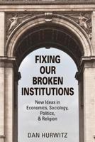 FIXING OUR BROKEN INSTITUTIONS: New Ideas in Economics, Sociology, Politics, & Religion 1634926161 Book Cover