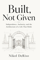 Built, Not Given: Independence, Authority, and the Architecture of a Life That Holds B0H4CLB33S Book Cover