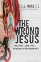 The Wrong Jesus: Fact, Belief, Legend, Truth...Making Sense of What You've Heard 1612914993 Book Cover