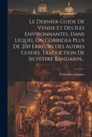 Le Dernier Guide De Venise Et Des Iles Environnantes, Dans Lequel On Corrigea Plus De 200 Erreurs Des Autres Guides. Traduction De Silvestre Bandarin... 1021580236 Book Cover