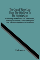 The Central Water-Line From The Ohio River To The Virginia Capes : Connecting The Kanawha And James Rivers, Affording The Shortest Outlet Of Navigation From The Mississippi Basin To The Atlantic 9354500420 Book Cover