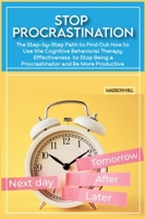 Stop Procrastination: The Step-by-Step Path to Find Out How to Use the Cognitive Behavioral Therapy Effectiveness to Stop Being a Procrastinator and Be More Productive 1802030697 Book Cover