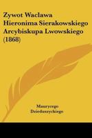 Zywot Waclawa Hieronima Sierakowskiego Arcybiskupa Lwowskiego (1868) 1160765626 Book Cover