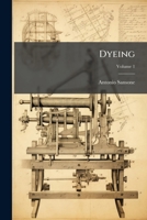 Dyeing: Comprising The Dyeing And Bleaching Of Wool, Silk, Cotton, Flax, Hemp, China Grass &c, Volume 1... 1279028580 Book Cover