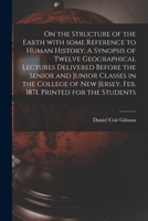 On the Structure of the Earth With Some Reference to Human History. A Synopsis of Twelve Geographical Lectures Delivered Before the Senior and Junior ... Jersey. Feb. 1871. Printed for the Students 1014707285 Book Cover