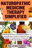NATUROPATHIC MEDICINE THERAPY SIMPLIFIED: Unlocking the Power of Optimal Vitality: A Comprehensive Guide to Targeting Your Health, Focusing on Key Points, and Achieving Wellness B0CMW66SMX Book Cover