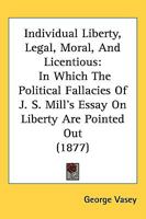 Individual Liberty, Legal, Moral, And Licentious: In Which The Political Fallacies Of J. S. Mill's Essay On Liberty Are Pointed Out 1164867830 Book Cover