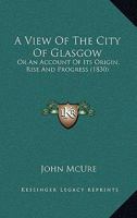 A View of the City of Glasgow, or, An Account of its Origin, Rise and Progress, with a More Particular Description thereof than has Hitherto been Known 1379503396 Book Cover