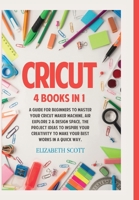 Cricut: 4 Books in 1: A Guide for Beginners to Master Your Cricut Maker Machine, Air Explore 2 & Design Space. The Project Ideas to Inspire Your Creativity to Make Your Best Works in a quick way 1801381348 Book Cover