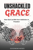 Unshackled Grace: How God Led Me from Addiction to Freedom B0H1WX327S Book Cover