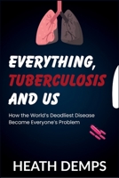Everything, Tuberculosis and Us: How the World's Deadliest Disease Became Everyone's Problem B0FG3L6LF1 Book Cover