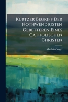 Kurtzer Begriff Der Nothwendigsten Gebetteren Eines Catholischen Christen: Eingerichtet Auf Jene Weis, Welche in Dem Kleinen Catechismo Angezeigt Worden 1276016506 Book Cover