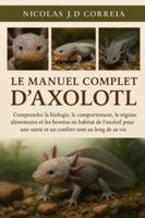 LE MANUEL COMPLET D'AXOLOTL: Comprendre la biologie, le comportement, le régime alimentaire et les besoins en habitat de l'axolotl pour une santé et un confort tout au long de sa vie B0G3XSVXWK Book Cover