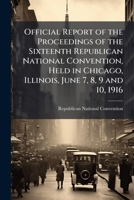 Official report of the proceedings of the sixteenth Republican national convention, held in Chicago, Illinois, June 7, 8, 9 and 10, 1916 1176895982 Book Cover