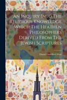 An Inquiry Into The Religious Knowledge Which The Heathen Philosophers Derived From The Jewish Scriptures 1022553062 Book Cover