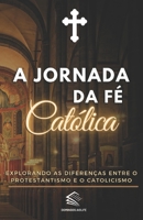 A Jornada da Fé Católica: Explorando as Diferenças entre o Protestantismo e o Catolicismo 6500729935 Book Cover