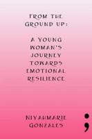 From the Ground Up: A Young Woman's Journey Towards Emotional Resilience 1387571540 Book Cover