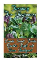 Farming For Beginners: Create Small Fertile Garden Right At Your Backyard 1981356630 Book Cover