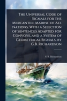 The Universal Code of Signals for the Mercantile Marine of All Nations. With a Selection of Sentences Adapted for Convoys, and a System of Geometrical Signals, by G.B. Richardson 1023713055 Book Cover