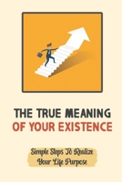 The True Meaning Of Your Existence: Simple Steps To Realize Your Life Purpose: How To Find Your Passion In Life Books B09CGMSTN2 Book Cover