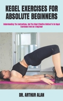 KEGEL EXERCISES FOR ABSOLUTE BEGINNERS: Understanding The Instructions, And The Most Effective Method To Do Kegel Exercises Even As A Beginner B09TGBGGTC Book Cover