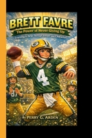BRETT FAVRE: The Power of Never Giving up - Learning to Win Through Effort and Character B0GHVT2W3M Book Cover