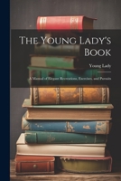 The Young Lady's Book: A Manual of Elegant Recreations, Exercises, and Pursuits 1022773291 Book Cover