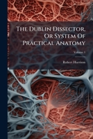 The Dublin Dissector, Or System Of Practical Anatomy, Volume 1... 1247532860 Book Cover