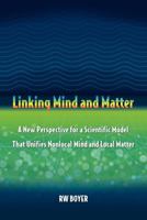 Linking Mind and Matter: A new perspective for a scientific model that unifies nonlocal mind and local matter 1477460616 Book Cover
