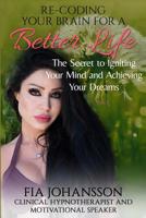 Re-Coding Your Brain for a Better Life: The Secret to Igniting Your Mind and Achieving Your Dreams 1532330561 Book Cover