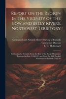 Report on the Region in the Vicinity of the Bow and Belly Rivers, Northwest Territory: Embracing the Country From the Base of the Rocky Mountains East 1021523909 Book Cover