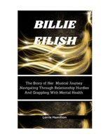 BILLIE EILISH: The Story of Her Musical Journey ,Navigating Through Relationship Hurdles And Grappling With Mental Health. B0CWB588GH Book Cover