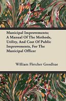 Municipal Improvements; A Manual of the Methods, Utility, and Cost of Public Improvements, for the Municipal Officer 1446067491 Book Cover