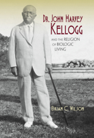 Dr. John Harvey Kellogg and the Religion of Biologic Living (Religion in North America) 0253014476 Book Cover