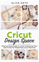 CRICUT Design Space: Step-by-Step Guide to Learn Advanced Tips and Tricks for Mastering Cricut Machine 1672759099 Book Cover